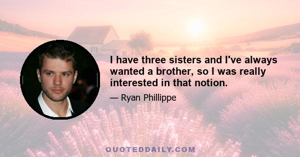 I have three sisters and I've always wanted a brother, so I was really interested in that notion.