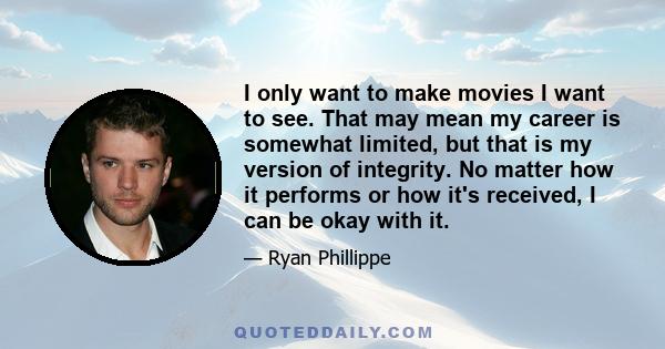 I only want to make movies I want to see. That may mean my career is somewhat limited, but that is my version of integrity. No matter how it performs or how it's received, I can be okay with it.