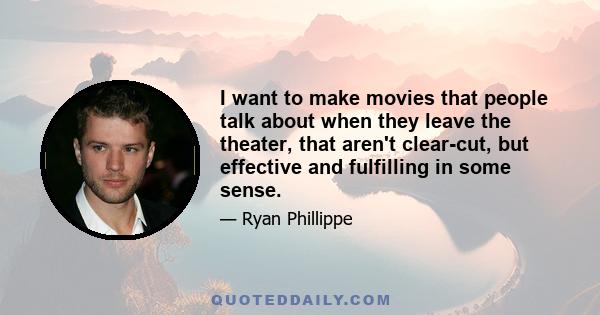 I want to make movies that people talk about when they leave the theater, that aren't clear-cut, but effective and fulfilling in some sense.