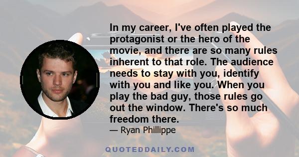 In my career, I've often played the protagonist or the hero of the movie, and there are so many rules inherent to that role. The audience needs to stay with you, identify with you and like you. When you play the bad