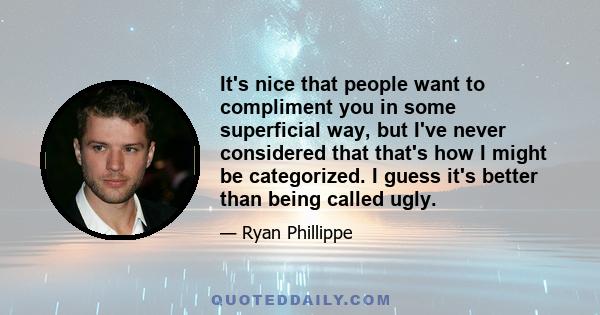 It's nice that people want to compliment you in some superficial way, but I've never considered that that's how I might be categorized. I guess it's better than being called ugly.