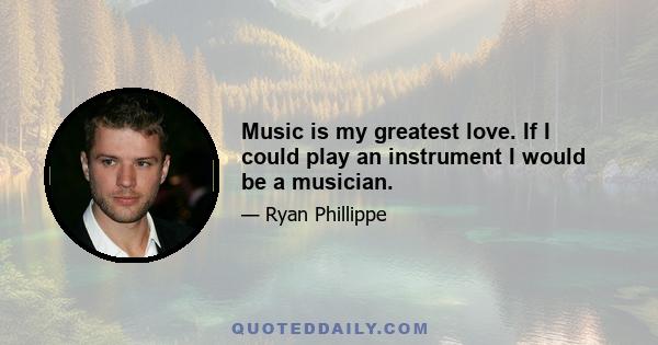 Music is my greatest love. If I could play an instrument I would be a musician.