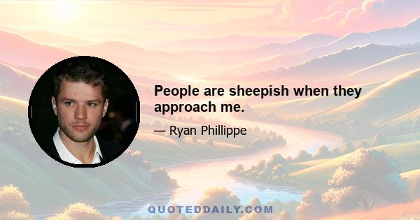 People are sheepish when they approach me.