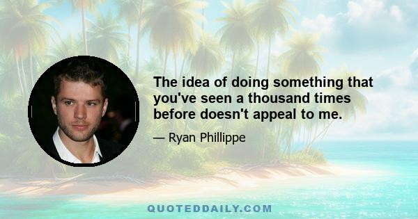 The idea of doing something that you've seen a thousand times before doesn't appeal to me.