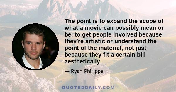 The point is to expand the scope of what a movie can possibly mean or be, to get people involved because they're artistic or understand the point of the material, not just because they fit a certain bill aesthetically.