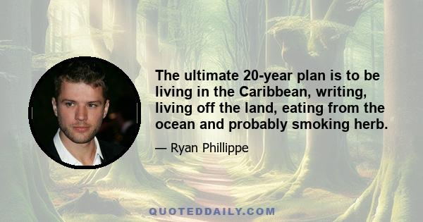 The ultimate 20-year plan is to be living in the Caribbean, writing, living off the land, eating from the ocean and probably smoking herb.