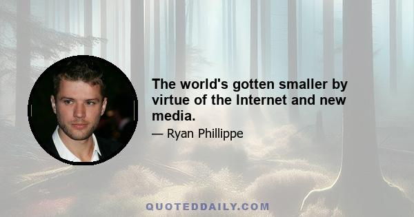 The world's gotten smaller by virtue of the Internet and new media.