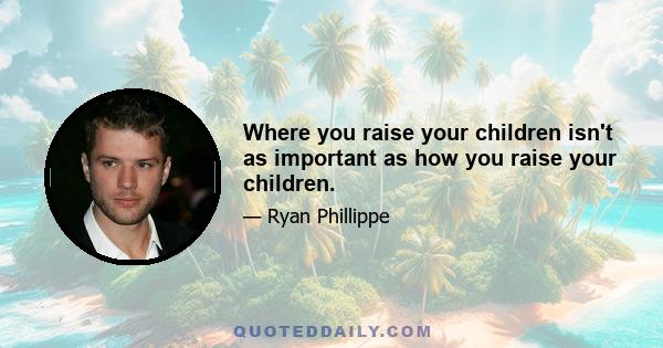 Where you raise your children isn't as important as how you raise your children.