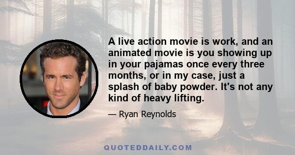 A live action movie is work, and an animated movie is you showing up in your pajamas once every three months, or in my case, just a splash of baby powder. It's not any kind of heavy lifting.