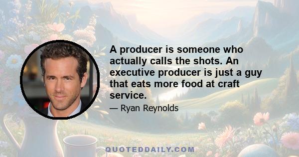 A producer is someone who actually calls the shots. An executive producer is just a guy that eats more food at craft service.