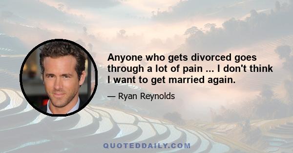 Anyone who gets divorced goes through a lot of pain ... I don't think I want to get married again.