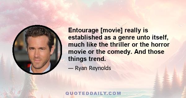 Entourage [movie] really is established as a genre unto itself, much like the thriller or the horror movie or the comedy. And those things trend.