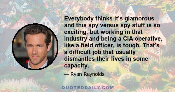 Everybody thinks it's glamorous and this spy versus spy stuff is so exciting, but working in that industry and being a CIA operative, like a field officer, is tough. That's a difficult job that usually dismantles their