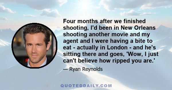 Four months after we finished shooting, I'd been in New Orleans shooting another movie and my agent and I were having a bite to eat - actually in London - and he's sitting there and goes, 'Wow, I just can't believe how