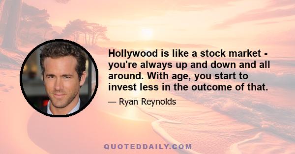 Hollywood is like a stock market - you're always up and down and all around. With age, you start to invest less in the outcome of that.