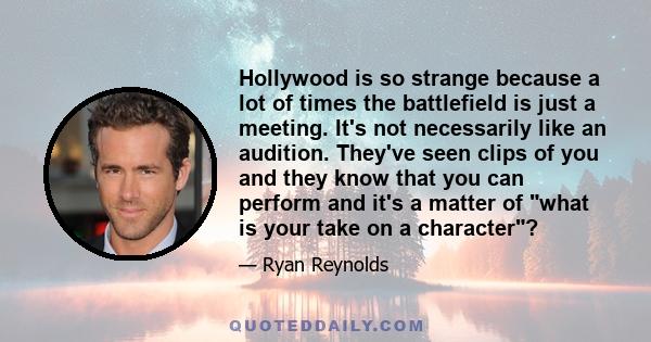 Hollywood is so strange because a lot of times the battlefield is just a meeting. It's not necessarily like an audition. They've seen clips of you and they know that you can perform and it's a matter of what is your