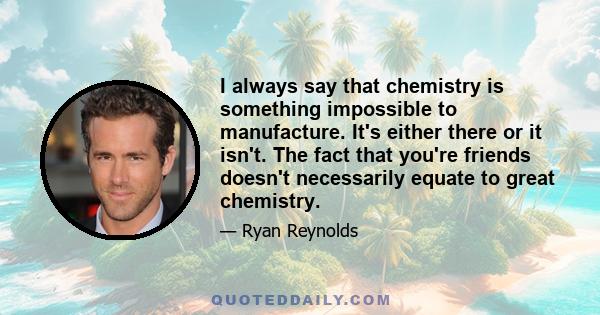 I always say that chemistry is something impossible to manufacture. It's either there or it isn't. The fact that you're friends doesn't necessarily equate to great chemistry.