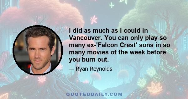 I did as much as I could in Vancouver. You can only play so many ex-'Falcon Crest' sons in so many movies of the week before you burn out.