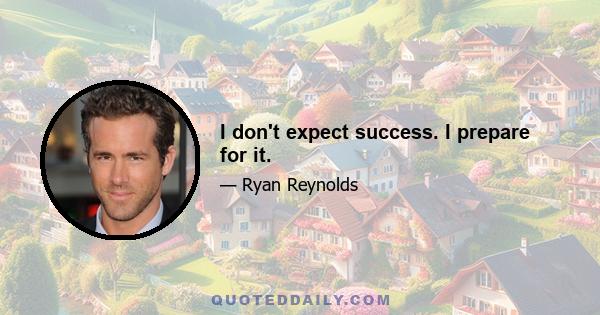 I don't expect success. I prepare for it.