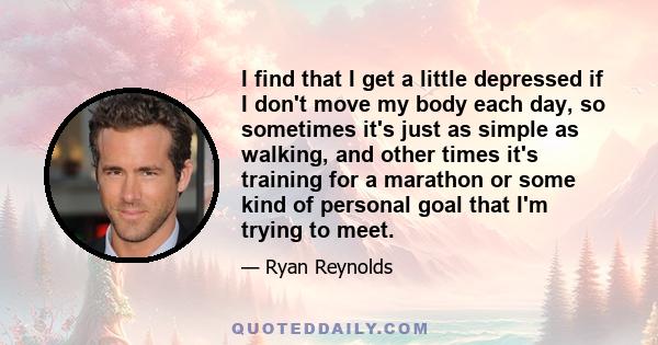 I find that I get a little depressed if I don't move my body each day, so sometimes it's just as simple as walking, and other times it's training for a marathon or some kind of personal goal that I'm trying to meet.