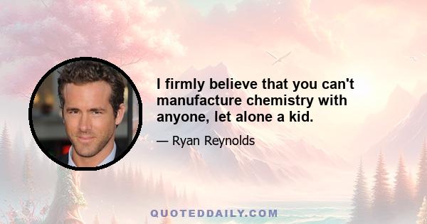 I firmly believe that you can't manufacture chemistry with anyone, let alone a kid.