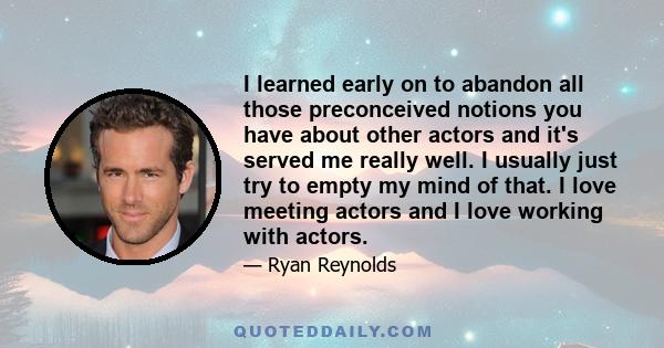 I learned early on to abandon all those preconceived notions you have about other actors and it's served me really well. I usually just try to empty my mind of that. I love meeting actors and I love working with actors.