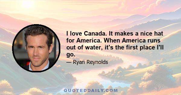 I love Canada. It makes a nice hat for America. When America runs out of water, it's the first place I'll go.