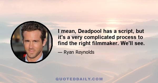 I mean, Deadpool has a script, but it's a very complicated process to find the right filmmaker. We'll see.