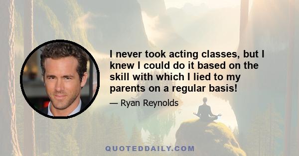 I never took acting classes, but I knew I could do it based on the skill with which I lied to my parents on a regular basis!