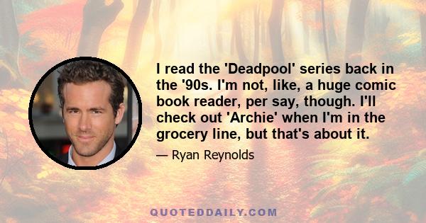 I read the 'Deadpool' series back in the '90s. I'm not, like, a huge comic book reader, per say, though. I'll check out 'Archie' when I'm in the grocery line, but that's about it.