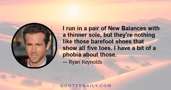 I run in a pair of New Balances with a thinner sole, but they're nothing like those barefoot shoes that show all five toes. I have a bit of a phobia about those.