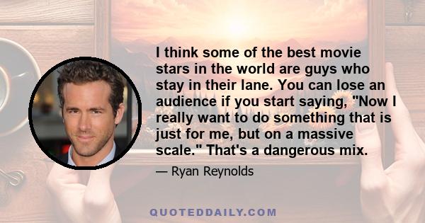 I think some of the best movie stars in the world are guys who stay in their lane. You can lose an audience if you start saying, Now I really want to do something that is just for me, but on a massive scale. That's a