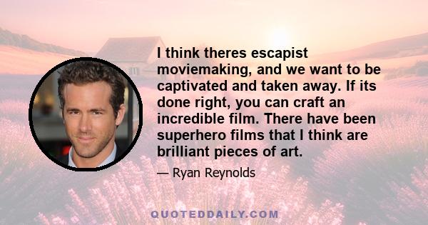 I think theres escapist moviemaking, and we want to be captivated and taken away. If its done right, you can craft an incredible film. There have been superhero films that I think are brilliant pieces of art.