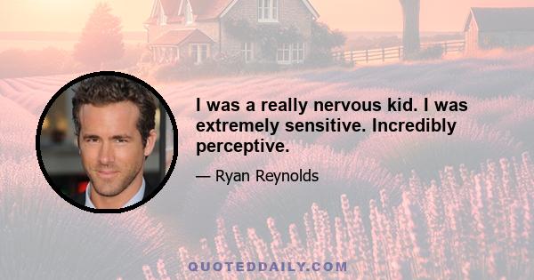 I was a really nervous kid. I was extremely sensitive. Incredibly perceptive.