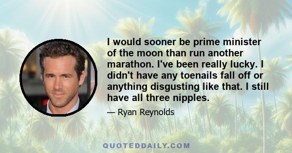 I would sooner be prime minister of the moon than run another marathon. I've been really lucky. I didn't have any toenails fall off or anything disgusting like that. I still have all three nipples.