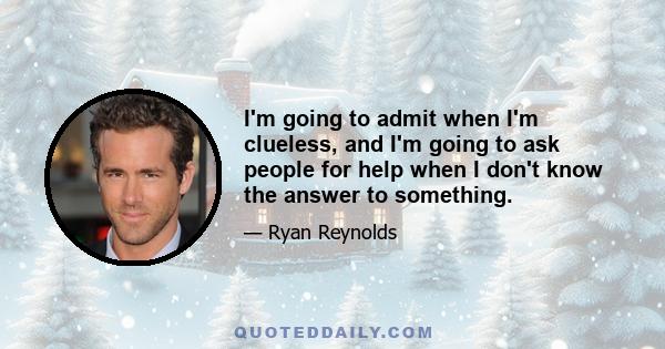 I'm going to admit when I'm clueless, and I'm going to ask people for help when I don't know the answer to something.