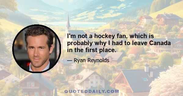 I'm not a hockey fan, which is probably why I had to leave Canada in the first place.