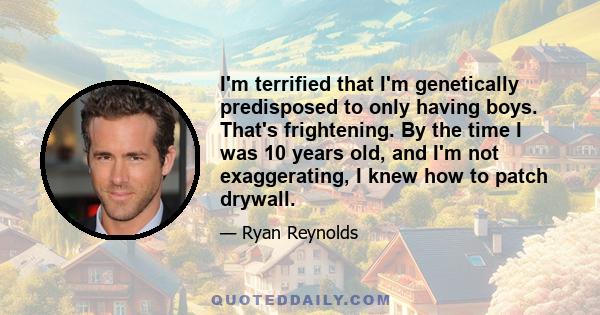 I'm terrified that I'm genetically predisposed to only having boys. That's frightening. By the time I was 10 years old, and I'm not exaggerating, I knew how to patch drywall.