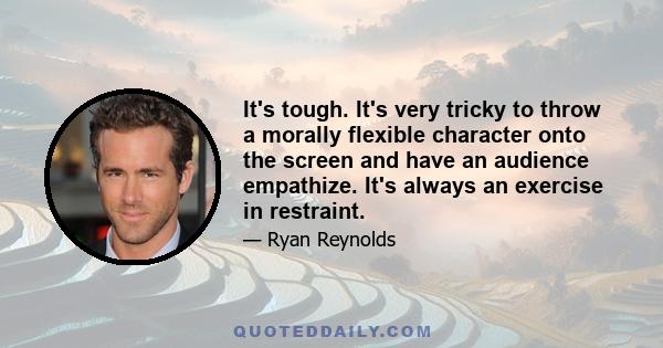 It's tough. It's very tricky to throw a morally flexible character onto the screen and have an audience empathize. It's always an exercise in restraint.