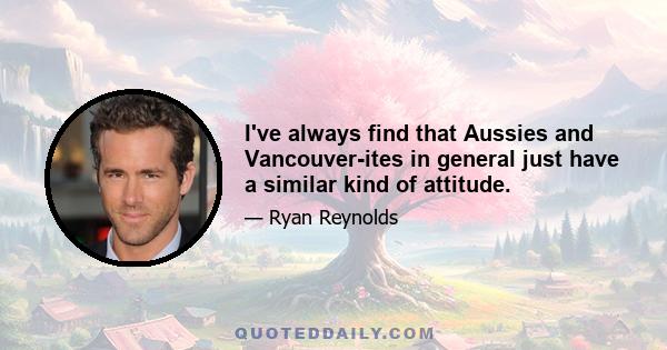 I've always find that Aussies and Vancouver-ites in general just have a similar kind of attitude.