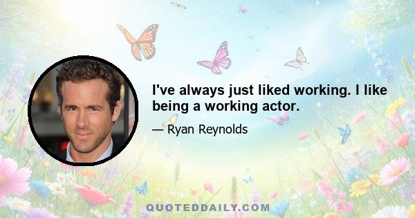 I've always just liked working. I like being a working actor.