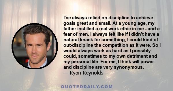 I've always relied on discipline to achieve goals great and small. At a young age, my father instilled a real work ethic in me - and a fear of men. I always felt like if I didn't have a natural knack for something, I