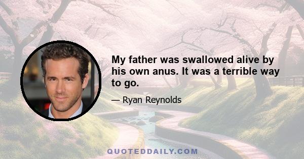 My father was swallowed alive by his own anus. It was a terrible way to go.