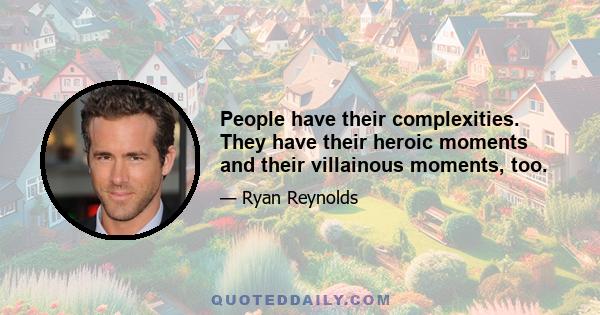 People have their complexities. They have their heroic moments and their villainous moments, too.