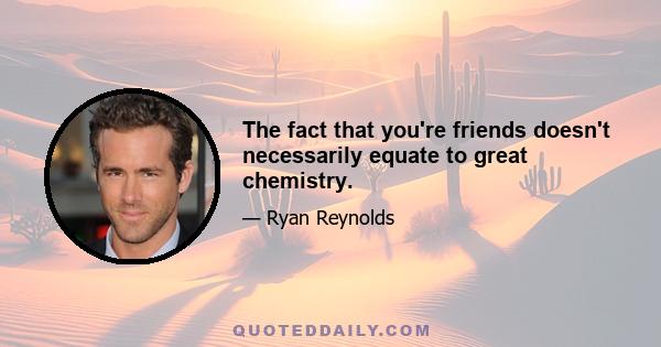 The fact that you're friends doesn't necessarily equate to great chemistry.