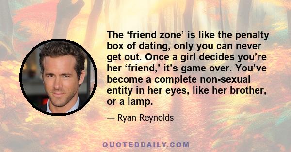 The ‘friend zone’ is like the penalty box of dating, only you can never get out. Once a girl decides you’re her ‘friend,’ it’s game over. You’ve become a complete non-sexual entity in her eyes, like her brother, or a