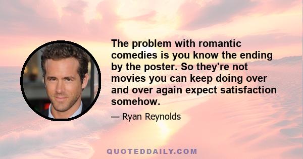 The problem with romantic comedies is you know the ending by the poster. So they're not movies you can keep doing over and over again expect satisfaction somehow.