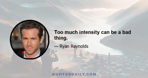 Too much intensity can be a bad thing.