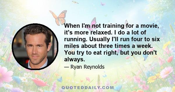 When I'm not training for a movie, it's more relaxed. I do a lot of running. Usually I'll run four to six miles about three times a week. You try to eat right, but you don't always.