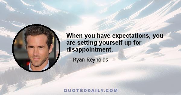 When you have expectations, you are setting yourself up for disappointment.